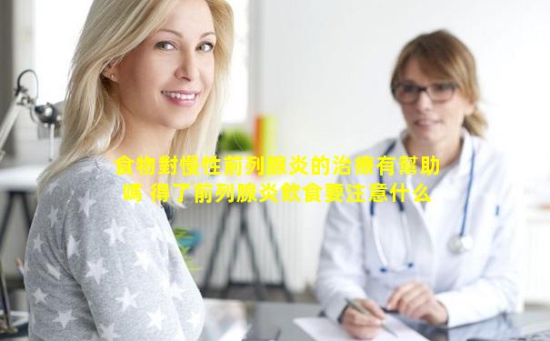 食物對慢性前列腺炎的治療有幫助嗎 得了前列腺炎飲食要注意什么問題